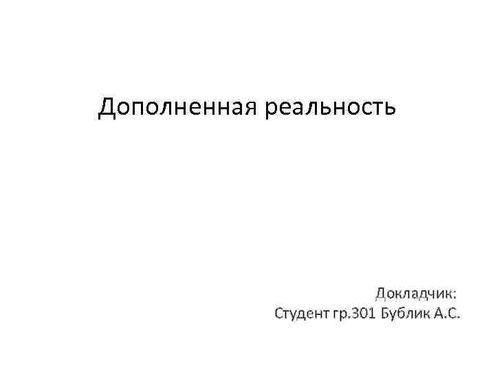 Дополненная реальность Докладчик: Студент гр. 301 Бублик А. С. 