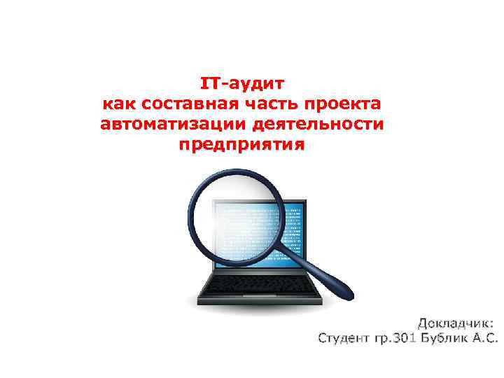 IT-аудит как составная часть проекта автоматизации деятельности предприятия Докладчик: Студент гр. 301 Бублик А.
