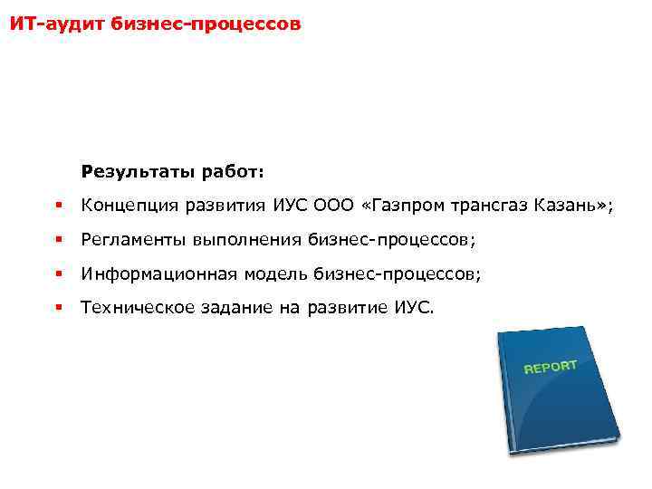 ИТ-аудит бизнес-процессов Результаты работ: § Концепция развития ИУС ООО «Газпром трансгаз Казань» ; §