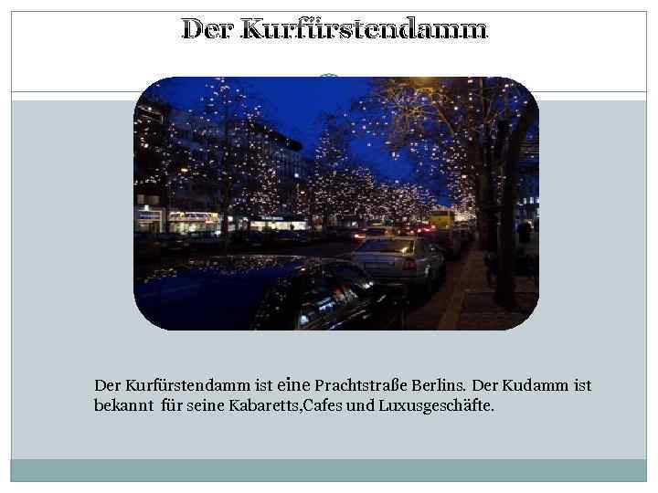 Der Kurfürstendamm ist eine Prachtstraße Berlins. Der Kudamm ist bekannt für seine Kabaretts, Cafes