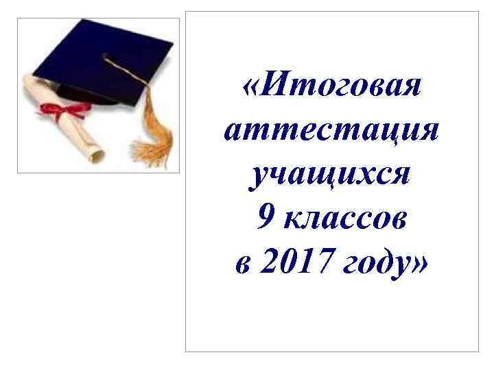  «Итоговая аттестация учащихся 9 классов в 2017 году» 