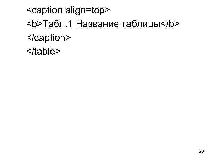 <caption align=top> <b>Табл. 1 Название таблицы</b> </caption> </table> 20 