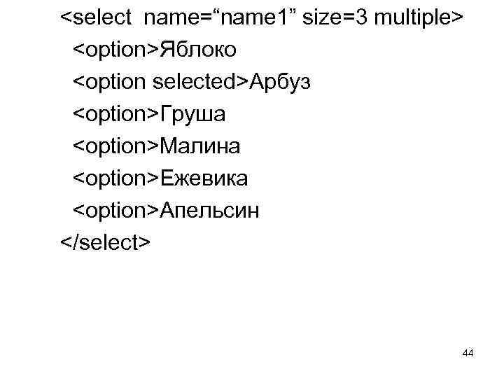 <select name=“name 1” size=3 multiple> <option>Яблоко <option selected>Арбуз <option>Груша <option>Малина <option>Ежевика <option>Апельсин </select> 44