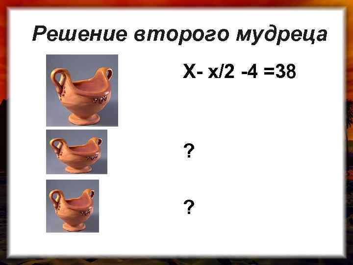 Решение второго мудреца Х- х/2 -4 =38 ? ? 