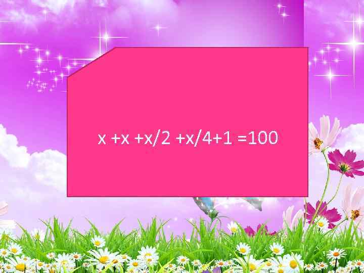 х +х +х/2 +х/4+1 =100 