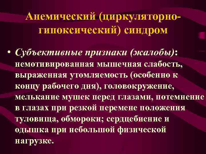 Анемический (циркуляторногипоксический) синдром • Субъективные признаки (жалобы): немотивированная мышечная слабость, выраженная утомляемость (особенно к