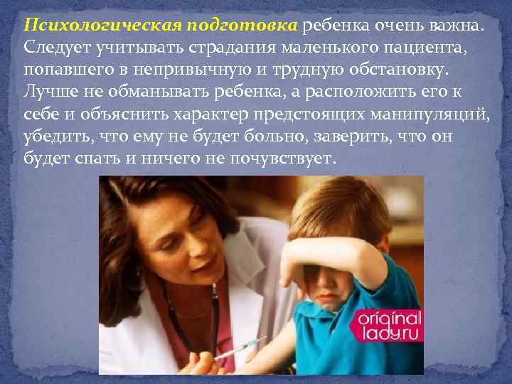 Психологическая подготовка ребенка очень важна. Следует учитывать страдания маленького пациента, попавшего в непривычную и