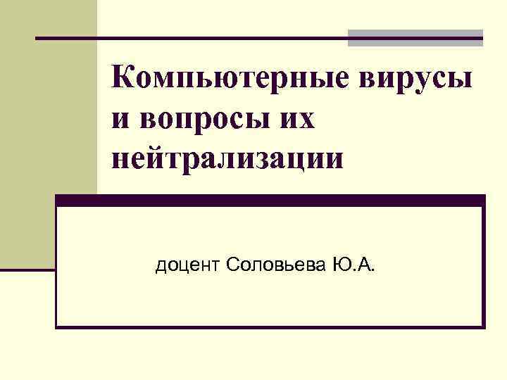 Компьютерные вирусы и вопросы их нейтрализации доцент Соловьева Ю. А. 