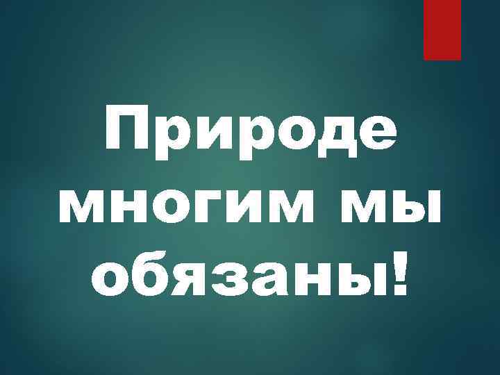 Природе многим мы обязаны! 
