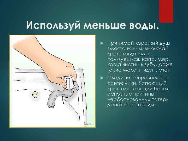 Используй меньше воды. Принимай короткий душ вместо ванны, выключай кран, когда им не пользуешься,