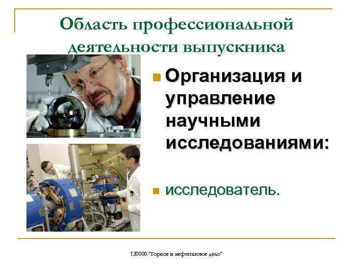 Область профессиональной деятельности выпускника n Организация и управление научными исследованиями: n исследователь. 130000 "Горное