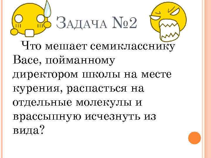 ЗАДАЧА № 2 Что мешает семикласснику Васе, пойманному директором школы на месте курения, распасться