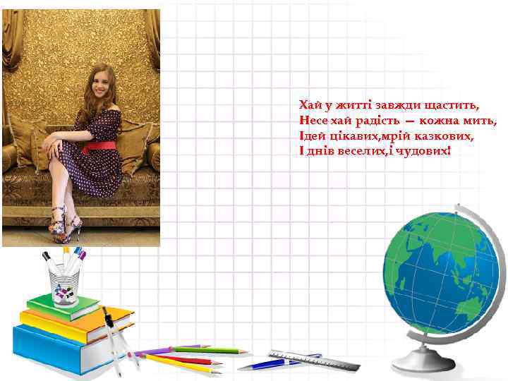 Хай у житті завжди щастить, Несе хай радість — кожна мить, Ідей цікавих, мрій