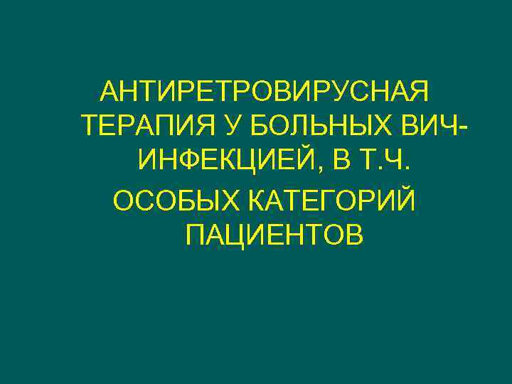 АНТИРЕТРОВИРУСНАЯ ТЕРАПИЯ У БОЛЬНЫХ ВИЧИНФЕКЦИЕЙ, В Т. Ч. ОСОБЫХ КАТЕГОРИЙ ПАЦИЕНТОВ 