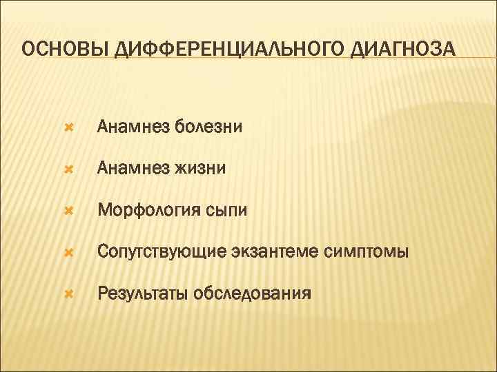 ОСНОВЫ ДИФФЕРЕНЦИАЛЬНОГО ДИАГНОЗА Анамнез болезни Анамнез жизни Морфология сыпи Сопутствующие экзантеме симптомы Результаты обследования
