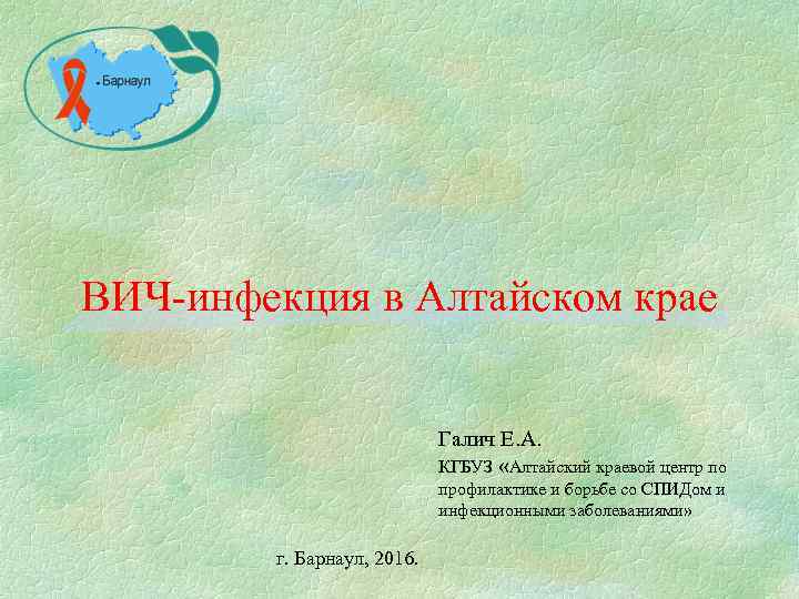 ВИЧ-инфекция в Алтайском крае Галич Е. А. КГБУЗ «Алтайский краевой центр по профилактике и