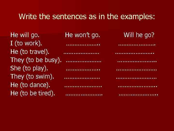 Write the sentences as in the examples: He will go. He won’t go. I