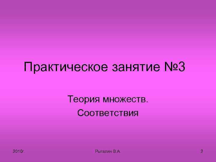 Практическое занятие № 3 Теория множеств. Соответствия 2010 г. Рыгалин В. А. 2 