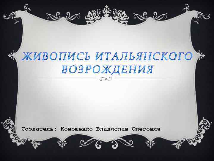 ЖИВОПИСЬ ИТАЛЬЯНСКОГО ВОЗРОЖДЕНИЯ Создатель: Коношенко Владислав Олегович 