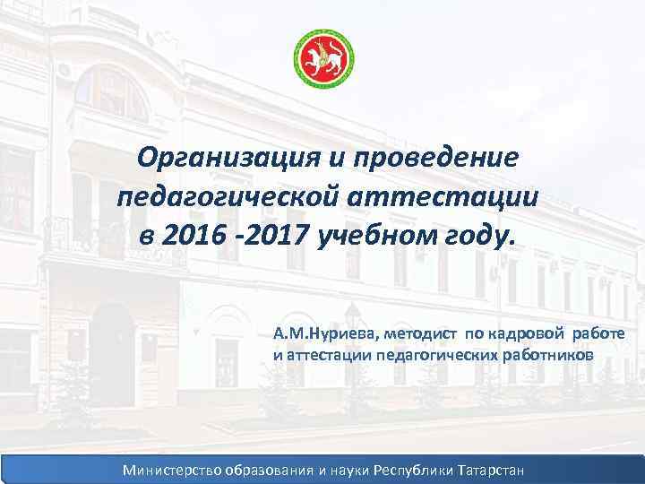 Организация и проведение педагогической аттестации в 2016 -2017 учебном году. А. М. Нуриева, методист