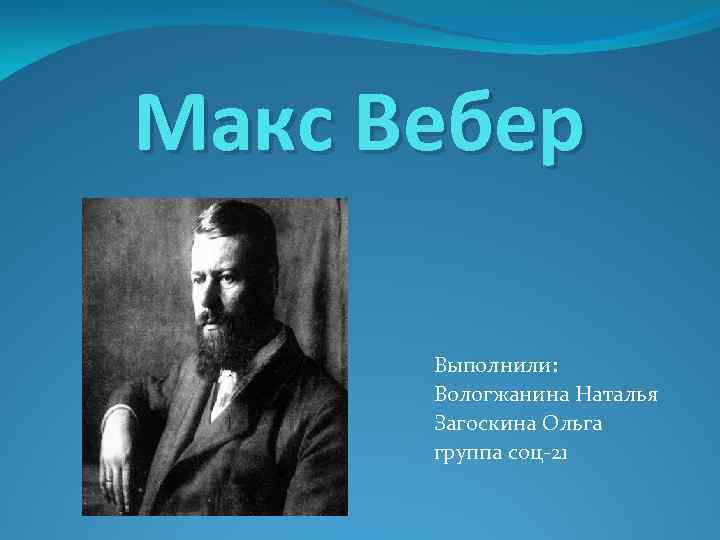 Макс Вебер Выполнили: Вологжанина Наталья Загоскина Ольга группа соц-21 