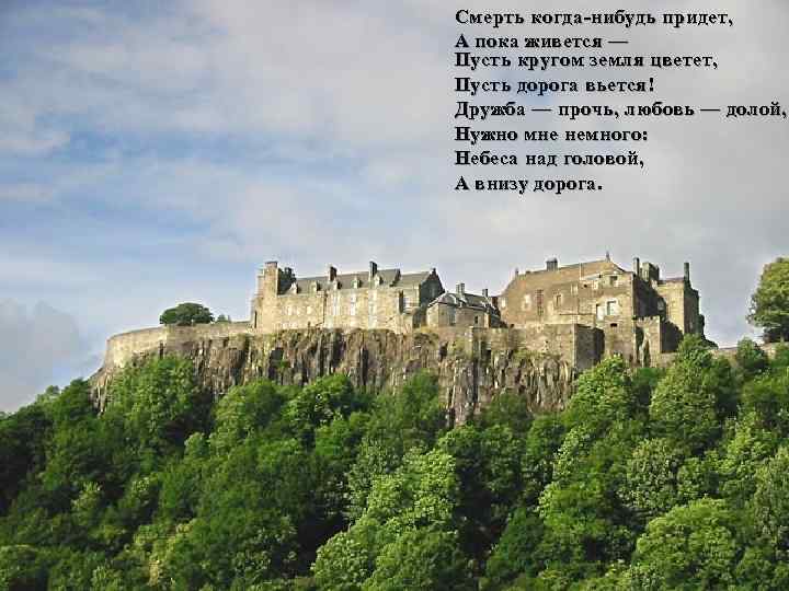 Смерть когда-нибудь придет, А пока живется — Пусть кругом земля цветет, Пусть дорога вьется!