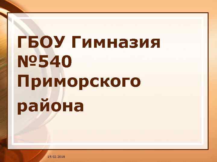 ГБОУ Гимназия № 540 Приморского района 15. 02. 2018 