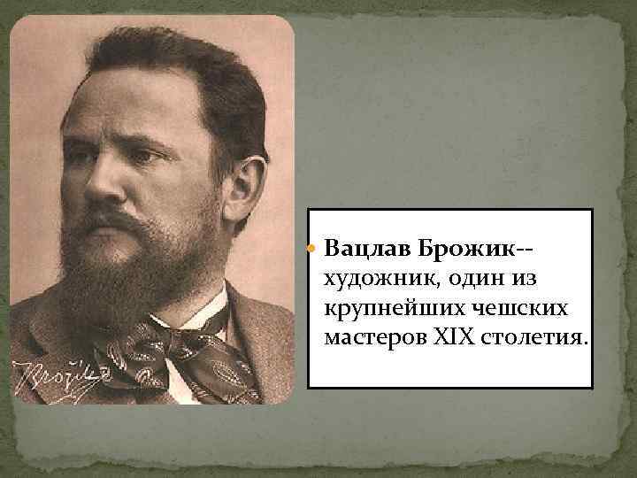  Вацлав Брожик-- художник, один из крупнейших чешских мастеров XIX столетия. 