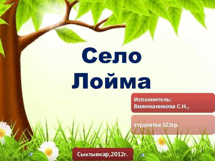 Село Лойма Исполнитель: Вилижанинова С. Н. , студентка 525 гр. Сыктывкар, 2012 г. 