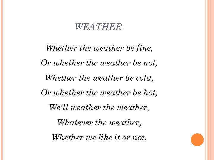 WEATHER Whether the weather be fine, Or whether the weather be not, Whether the