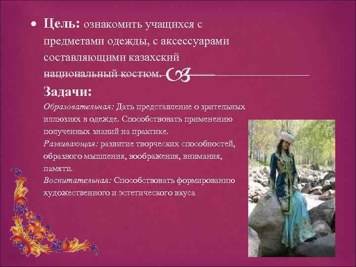  Цель: ознакомить учащихся с предметами одежды, с аксессуарами составляющими казахский национальный костюм. Задачи: