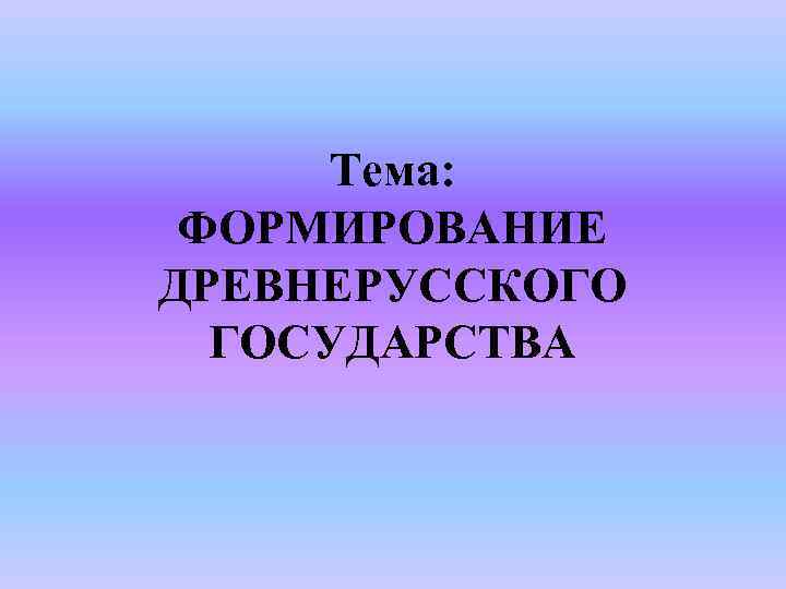 Тема: ФОРМИРОВАНИЕ ДРЕВНЕРУССКОГО ГОСУДАРСТВА 