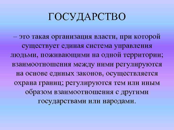 ГОСУДАРСТВО – это такая организация власти, при которой существует единая система управления людьми, поживающими