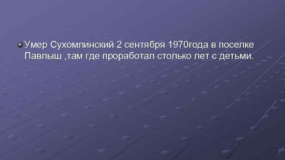 Умер Сухомлинский 2 сентября 1970 года в поселке Павлыш , там где проработал столько