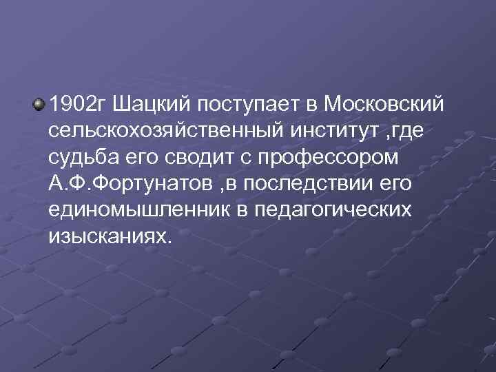1902 г Шацкий поступает в Московский сельскохозяйственный институт , где судьба его сводит с