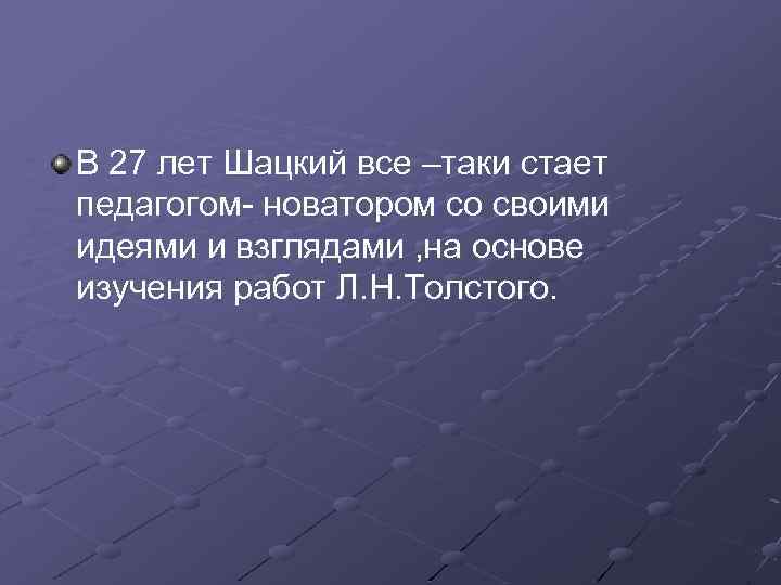 В 27 лет Шацкий все –таки стает педагогом- новатором со своими идеями и взглядами