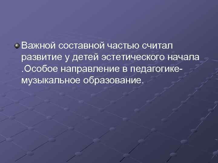 Важной составной частью считал развитие у детей эстетического начала. Особое направление в педагогикемузыкальное образование.