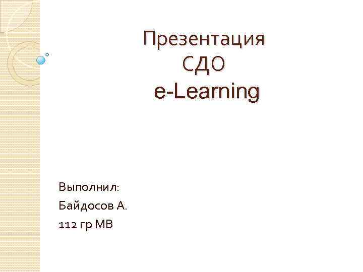 Презентация СДО e-Learning Выполнил: Байдосов А. 112 гр МВ 