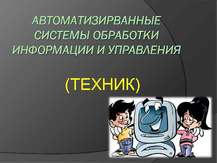 АВТОМАТИЗИРВАННЫЕ СИСТЕМЫ ОБРАБОТКИ ИНФОРМАЦИИ И УПРАВЛЕНИЯ (ТЕХНИК) 