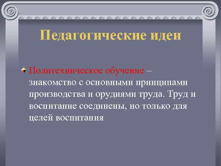 Педагогические идеи Политехническое обучение – знакомство с основными принципами производства и орудиями труда. Труд