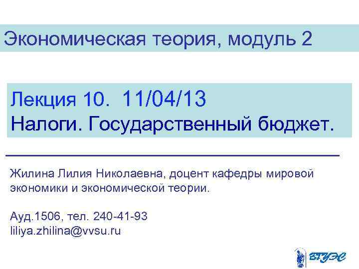 Экономическая теория, модуль 2 Лекция 10. 11/04/13 Налоги. Государственный бюджет. Жилина Лилия Николаевна, доцент