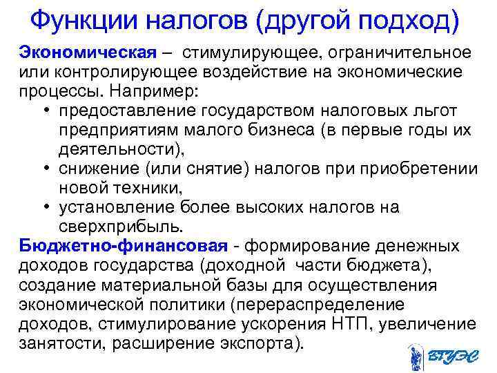 Функции налогов (другой подход) Экономическая – стимулирующее, ограничительное или контролирующее воздействие на экономические процессы.