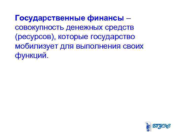 Государственные финансы – совокупность денежных средств (ресурсов), которые государство мобилизует для выполнения своих функций.