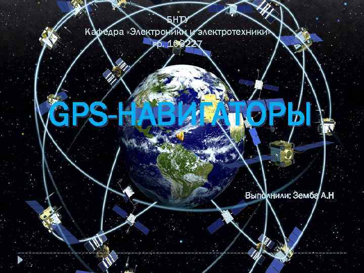 БНТУ Кафедра «Электроники и электротехники» гр. 106227 GPS-НАВИГАТОРЫ Выполнили: Земба А. Н 
