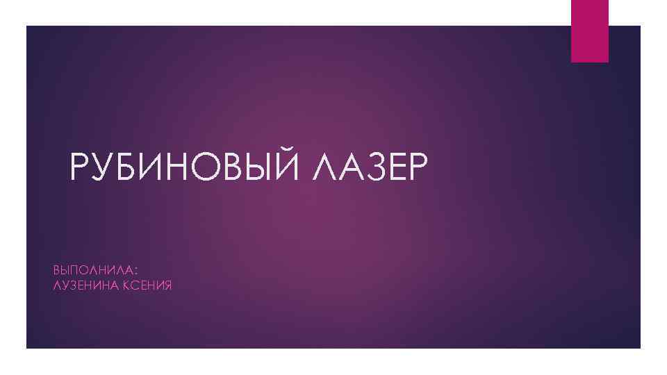 РУБИНОВЫЙ ЛАЗЕР ВЫПОЛНИЛА: ЛУЗЕНИНА КСЕНИЯ 