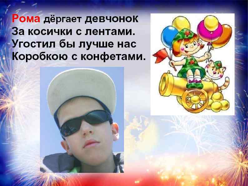 Рома дёргает девчонок За косички с лентами. Угостил бы лучше нас Коробкою с конфетами.