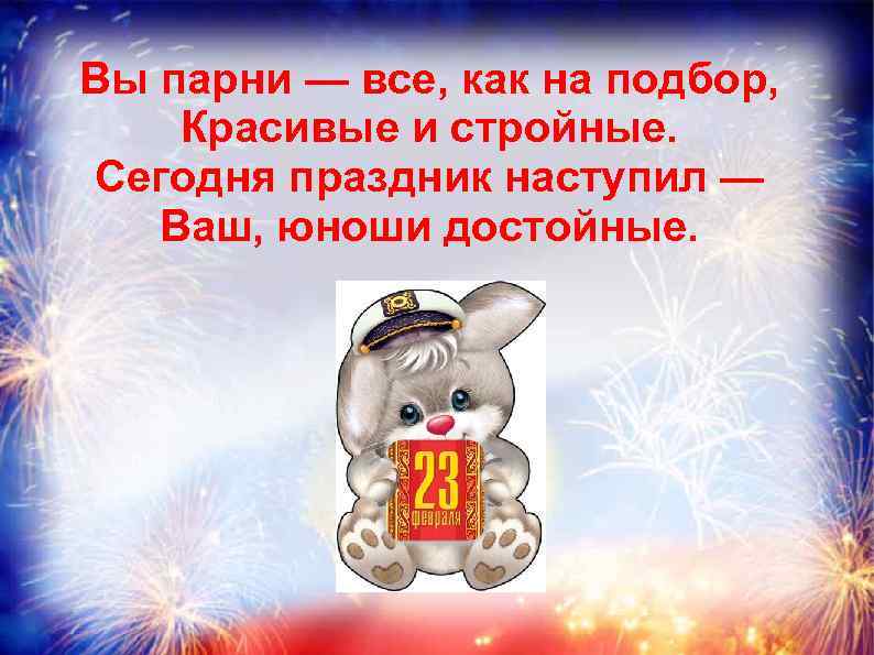 Вы парни — все, как на подбор, Красивые и стройные. Сегодня праздник наступил —