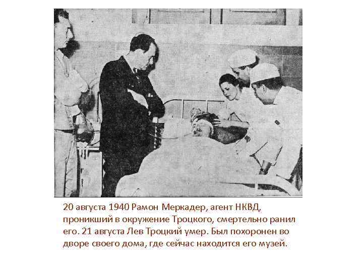 20 августа 1940 Рамон Меркадер, агент НКВД, проникший в окружение Троцкого, смертельно ранил его.
