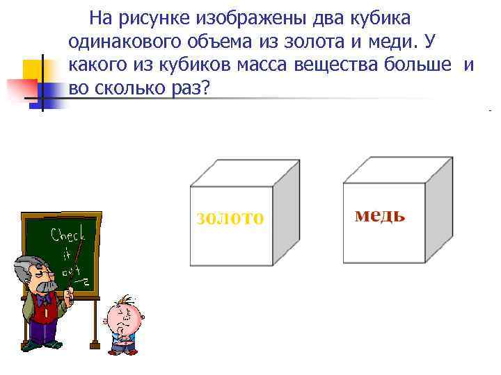 На рисунке изображены два кубика одинакового объема из золота и меди. У какого из