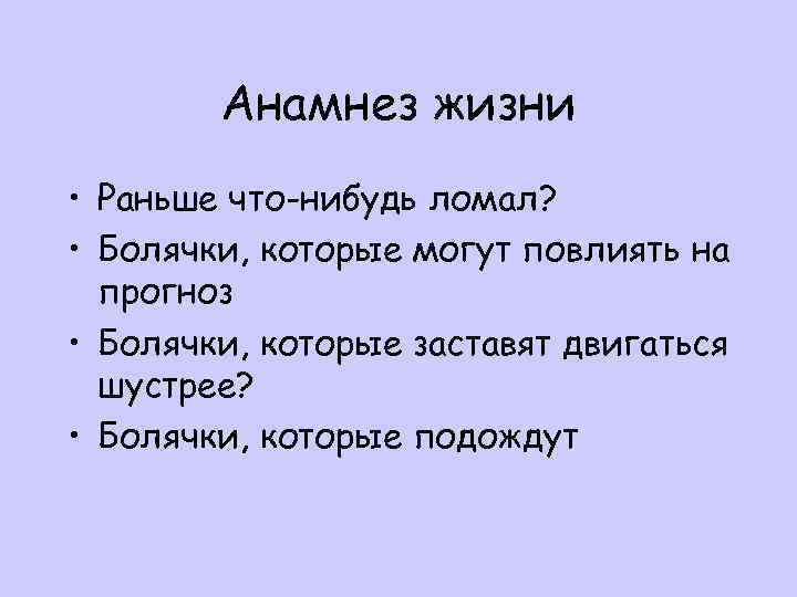 Анамнез жизни • Раньше что-нибудь ломал? • Болячки, которые могут повлиять на прогноз •
